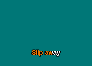 Slip away