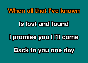 When all that I've known
ls lost and found

I promise you I I'll come

Back to you one day