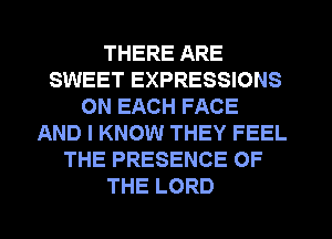 THERE ARE
SWEET EXPRESSIONS
ON EACH FACE
AND I KNOW THEY FEEL
THE PRESENCE OF
THE LORD
