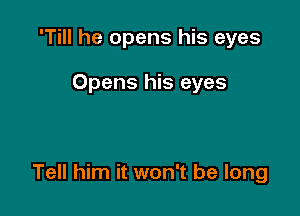 'Till he opens his eyes

Opens his eyes

Tell him it won't be long