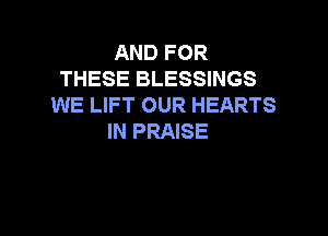 AND FOR
THESE BLESSINGS
WE LIFT OUR HEARTS

IN PRAISE