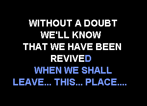 WITHOUT A DOUBT
WE'LL KNOW
THAT WE HAVE BEEN
REVIVED

WHEN WE SHALL
LEAVE... THIS... PLACE...