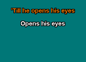 'Till he opens his eyes

Opens his eyes