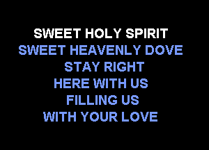 SWEET HOLY SPIRIT
SWEET HEAVENLY DOVE
STAY RIGHT
HERE WITH US
FILLING US
WITH YOUR LOVE