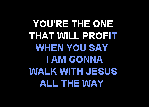 YOU'RE THE ONE
THAT WILL PROFIT
WHEN YOU SAY

I AM GONNA
WALK WITH JESUS
ALL THE WAY