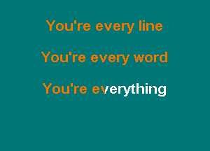 You're every line

You're every word

You're everything