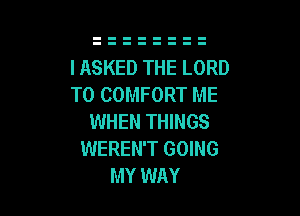 I ASKED THE LORD
T0 COMFORT ME

WHEN THINGS
WEREN'T GOING
MY WAY
