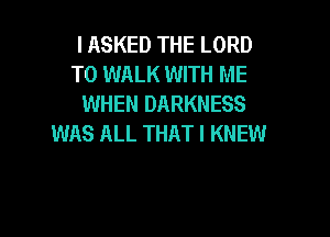IASKED THE LORD
T0 WALK WITH ME
WHEN DARKNESS

WAS ALL THAT I KNEW