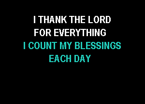 ITHANKTHELORD
FOR EVERYTHING
I COUNT MY BLESSINGS

EACH DAY