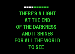 THERE'S A LIGHT
AT THE END
OF THE DARKNESS

AND IT SHINES
FOR ALL THE WORLD
TO SEE