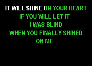 IT WILL SHINE ON YOUR HEART
IF YOU WILL LET IT
I WAS BLIND
WHEN YOU FINALLY SHINED
ON ME