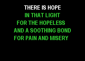 THERE IS HOPE
IN THAT LIGHT
FOR THE HOPELESS
AND A SOOTHING BOND
FOR PAIN AND MISERY

g