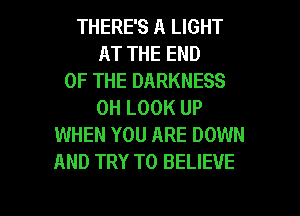 THERE'S A LIGHT
AT THE END
OF THE DARKNESS
0H LOOK UP
WHEN YOU ARE DOWN
AND TRY TO BELIEVE