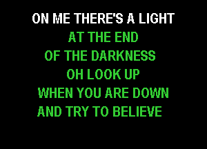 ON ME THERE'S A LIGHT
AT THE END
OF THE DARKNESS
0H LOOK UP
WHEN YOU ARE DOWN
AND TRY TO BELIEVE