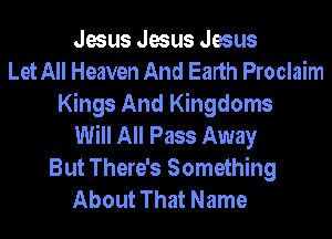 Jesus Jesus Jesus
Let All Heaven And Earth Proclaim
Kings And Kingdoms
Will All Pass Away
But There's Something
About That Name