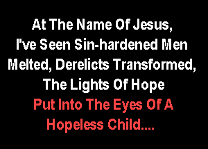 At The Name Of Jesus,
I've Seen Sin-hardened Men
Melted, Derelicb Transformed,
The Lights Of Hope
Put Into The Eyes Of A
Hopeless Child....