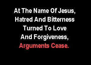 At The Name Of Jesus,
Hatred And Bitterness
Turned To Love

And Forgiveness,
Arguments Cease.