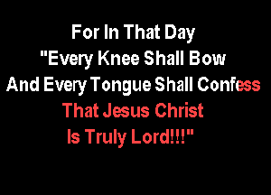 For In That Day
Every Knee Shall Bow
And Every Tongue Shall Confms

That Jesus Christ
ls Truly Lord!!!