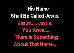 His Name
Shall Be Called Jesus.
Jesus ..... Jesus.

You Know...
There Is Something
About That Name....