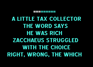 A LITTLE TAX COLLECTOR
THE WORD SAYS
HE WAS RICH
ZACCHAEUS STRUGGLED
WITH THE CHOICE
RIGHT, WRONG, THE WHICH