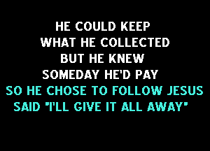 HE COULD KEEP
WHAT HE COLLECTED
BUT HE KNEW
SOMEDAY HE'D PAY
SO HE CHOSE TO FOLLOW JESUS
SAID 'I'LL GIVE IT ALL AWAY'