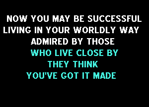 NOW YOU MAY BE SUCCESSFUL
LIVING IN YOUR WORLDLY WAY
ADMIRED BY THOSE
WHO LIVE CLOSE BY
THEY THINK
YOU'VE GOT IT MADE