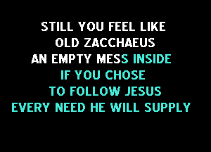 STILL YOU FEEL LIKE
OLD ZACCHAEUS
AN EMPTY MESS INSIDE
IF YOU CHOSE
TO FOLLOW JESUS
EVERY NEED HE WILL SUPPLY