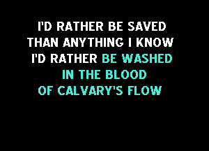 I'D RATHER BE SAVED
THAN ANYTHING I KNOW
I'D RATHER BE WASHED
IN THE BLOOD
OF CALVARY'S FLOW
