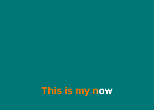 This is my now