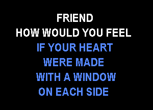 FRIEND
HOW WOULD YOU FEEL
IF YOUR HEART
WERE MADE
WITH A WINDOW
ON EACH SIDE