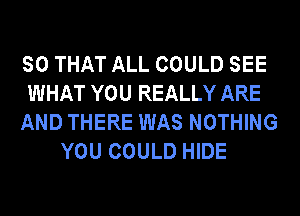 SO THAT ALL COULD SEE

WHAT YOU REALLY ARE

AND THERE WAS NOTHING
YOU COULD HIDE