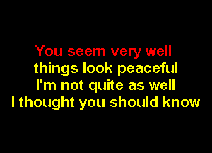 You seem very well
things look peaceful

I'm not quite as well
I thought you should know