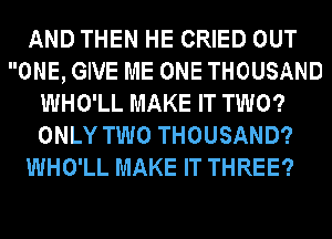 AND THEN HE CRIED OUT
ONE, GIVE ME ONE THOUSAND
WHO'LL MAKE IT TWO?
ONLY TWO THOUSAND?
WHO'LL MAKE IT THREE?