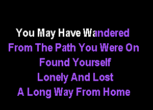 You May Have Wandered
From The Path You Were 0n

Found Yourself
Lonely And Lost
A Long Way From Home