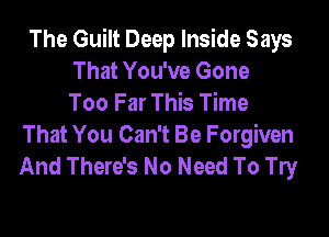 The Guilt Deep Inside Says
That You've Gone
Too Far This Time

That You Can't Be Forgiven
And There's No Need To Try