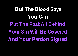 But The Blood Says
You Can
Put The Past All Behind

Your Sin Will Be Covered
And Your Pardon Signed