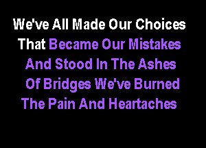 We've All Made Our Choices
That Became Our Mistakes
And Stood In The Ashes
0f Bridges We've Burned
The Pain And Heartaches