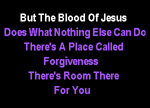 But The Blood Of Jesus
Does What Nothing Else Can Do
There's A Place Called

Forgiveness
There's Room There
For You