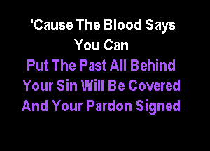 'Cause The Blood Says
You Can
Put The Past All Behind

Your Sin Will Be Covered
And Your Pardon Signed
