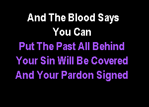 And The Blood Says
You Can
Put The Past All Behind

Your Sin Will Be Covered
And Your Pardon Signed