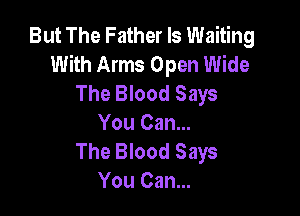 But The Father Is Waiting
With Arms Open Wide
The Blood Says

You Can...
The Blood Says
You Can...