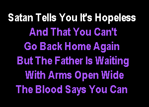 Satan Tells You It's Hopeless
And That You Can't
Go Back Home Again
But The Father Is Waiting
With Arms Open Wide
The Blood Says You Can