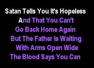 Satan Tells You It's Hopeless
And That You Can't
Go Back Home Again
But The Father Is Waiting
With Arms Open Wide
The Blood Says You Can