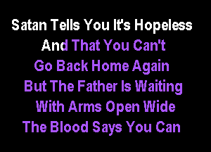 Satan Tells You It's Hopeless
And That You Can't
Go Back Home Again
But The Father Is Waiting
With Arms Open Wide
The Blood Says You Can