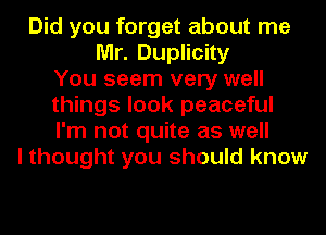 Did you forget about me
Mr. Duplicity
You seem very well
things look peaceful
I'm not quite as well
I thought you should know