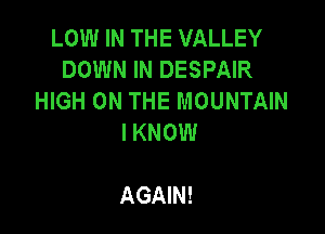 LOW IN THE VALLEY
DOWN IN DESPAIR
HIGH ON THE MOUNTAIN

I KNOW

AGAIN!