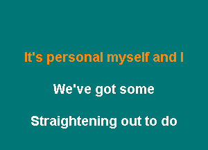 It's personal myself and I

We've got some

Straightening out to do