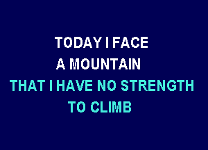 TODAY I FACE
A MOUNTAIN

THAT I HAVE NO STRENGTH
T0 CLIMB