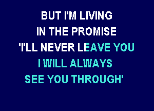 BUT I'M LIVING
IN THE PROMISE
'l'LL NEVER LEAVE YOU

IWILL ALWAYS
SEE YOU THROUGH'