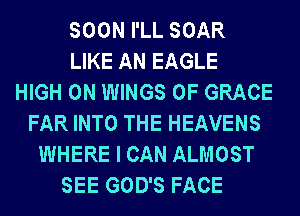 SOON I'LL SOAR
LIKE AN EAGLE
HIGH 0N WINGS 0F GRACE
FAR INTO THE HEAVENS
WHERE I CAN ALMOST
SEE GOD'S FACE